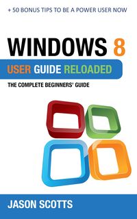 Produktbild: Windows 8 User Guide Reloaded : The Complete Beginners' Guide + 50 Bonus Tips to be a Power User Now!