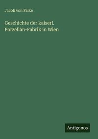 Produktbild: Geschichte der kaiserl. Porzellan-Fabrik in Wien