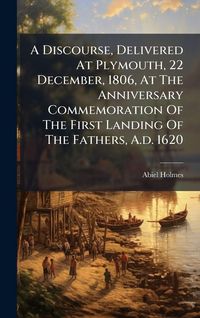 Produktbild: A Discourse, Delivered At Plymouth, 22 December, 1806, At The Anniversary Commemoration Of The First Landing Of The Fathers, A.d. 1620