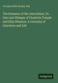 Produktbild: The Romance of the Association. Or, One Last Glimpse of Charlotte Temple and Eliza Wharton. A Curiosity of Literature and Life