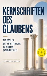 Produktbild: Kernschriften des Glaubens: Die Pfeiler des Christentums in Worten (Kommentiert)
