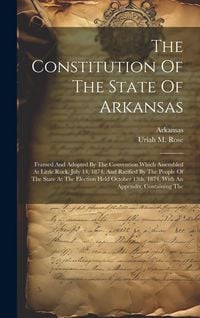 Produktbild: The Constitution Of The State Of Arkansas: Framed And Adopted By The Convention Which Assembled At Little Rock, July 14, 1874, And Ratified By The Peo
