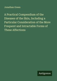 Produktbild: A Practical Compendium of the Diseases of the Skin, Including a Particular Consideration of the More Frequent and Intractable Forms of These Affections