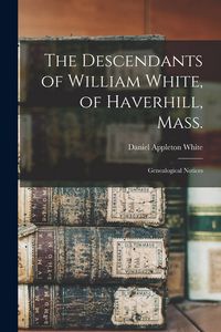 Produktbild: The Descendants of William White, of Haverhill, Mass.: Genealogical Notices