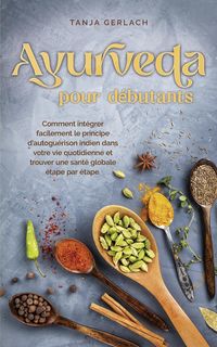 Produktbild: Ayurveda pour d&eacute;butants Comment int&eacute;grer facilement le principe d'autogu&eacute;rison indien dans votre vie quotidienne et trouver une sant&eacute; globale &eacute;tape pa