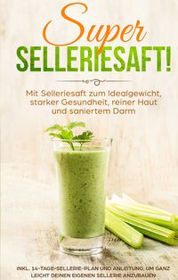 Produktbild: SUPER SELLERIESAFT! Mit Selleriesaft zum Idealgewicht, starker Gesundheit, reiner Haut und saniertem Darm