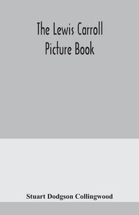 Produktbild: The Lewis Carroll picture book; a selection from the unpublished writings and drawings of Lewis Carroll, together with reprints from scarce and unackn