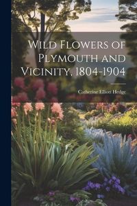 Produktbild: Wild Flowers of Plymouth and Vicinity, 1804-1904
