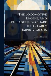 Produktbild: The Locomotive Engine, And Philadelphia's Share In Its Early Improvements