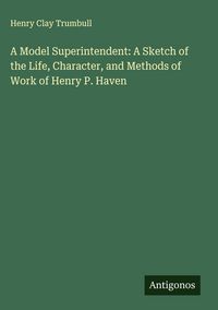 Produktbild: A Model Superintendent: A Sketch of the Life, Character, and Methods of Work of Henry P. Haven