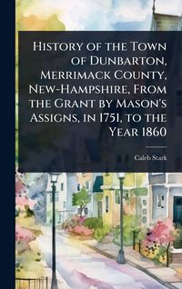 Produktbild: History of the Town of Dunbarton, Merrimack County, New-Hampshire, From the Grant by Mason's Assigns, in 1751, to the Year 1860