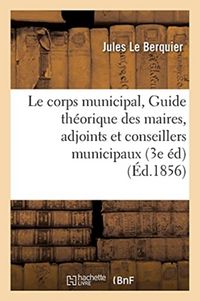 Produktbild: Le Corps Municipal, Ou Guide Th&eacute;orique Et Pratique Des Maires, Adjoints Et Conseillers
