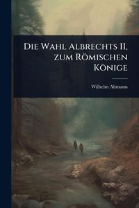 Produktbild: Die Wahl Albrechts II, zum R&ouml;mischen K&ouml;nige