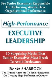 Produktbild: High-Performance Executive Leadership: 10 Suprising Myths that Senior Executives Must Break to Avoid Irrelevance