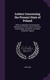Produktbild: Letters Concerning the Present State of Poland: With an Appendix Containing the Manifestoes of the Courts of Vienna, Petersburgh, and Berlin, and Othe