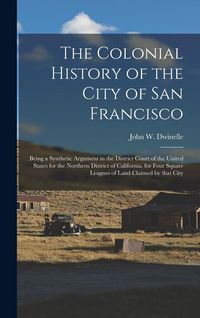 Produktbild: The Colonial History of the City of San Francisco: Being a Synthetic Argument in the District Court of the United States for the Northern District of