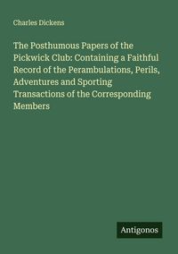 Produktbild: The Posthumous Papers of the Pickwick Club: Containing a Faithful Record of the Perambulations, Perils, Adventures and Sporting Transactions of the Co