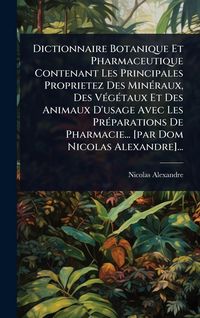 Produktbild: Dictionnaire Botanique Et Pharmaceutique Contenant Les Principales Proprietez Des Min&Atilde;(c)raux, Des V&Atilde;(c)g&Atilde;(c)taux Et Des Animaux D'usage Avec Les Pr&Atilde;(