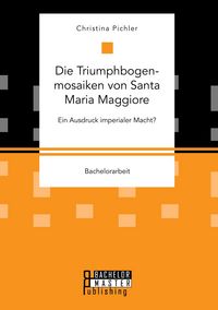 Produktbild: Die Triumphbogenmosaiken von Santa Maria Maggiore. Ein Ausdruck imperialer Macht?