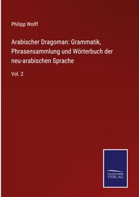Produktbild: Arabischer Dragoman: Grammatik, Phrasensammlung und W&ouml;rterbuch der neu-arabischen Sprache