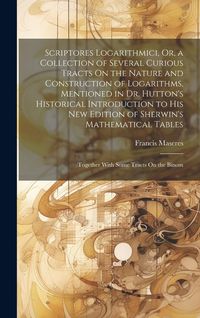 Produktbild: Scriptores Logarithmici, Or, a Collection of Several Curious Tracts On the Nature and Construction of Logarithms, Mentioned in Dr. Hutton's Historical