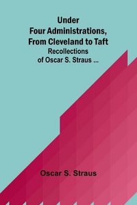 Produktbild: Under Four Administrations, from Cleveland to Taft; Recollections of Oscar S. Straus ...