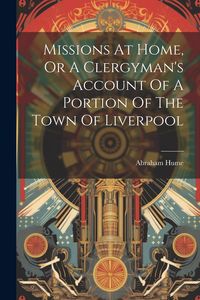 Produktbild: Missions At Home, Or A Clergyman's Account Of A Portion Of The Town Of Liverpool