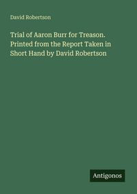 Produktbild: Trial of Aaron Burr for Treason. Printed from the Report Taken in Short Hand by David Robertson
