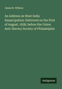 Produktbild: An Address on West India Emancipation: Delivered on the First of August, 1838, before the Union Anti-Slavery Society of Philadelphia