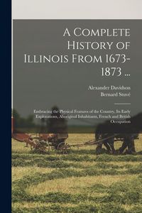 Produktbild: A Complete History of Illinois From 1673-1873 ...: Embracing the Physical Features of the Country, Its Early Explorations, Aboriginal Inhabitants, Fre