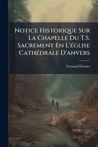 Produktbild: Notice Historique Sur La Chapelle Du T.S. Sacrement En L'&Atilde;(c)glise Cath&Atilde;(c)drale D'anvers