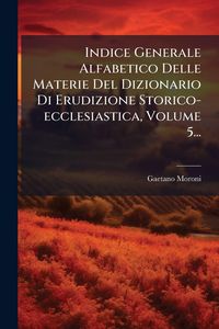 Produktbild: Indice Generale Alfabetico Delle Materie Del Dizionario Di Erudizione Storico-ecclesiastica, Volume 5...