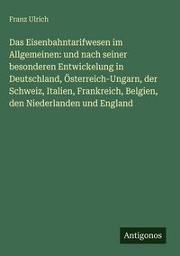 Produktbild: Das Eisenbahntarifwesen im Allgemeinen: und nach seiner besonderen Entwickelung in Deutschland, &Ouml;sterreich-Ungarn, der Schweiz, Italien, Frankreich, B