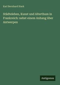 Produktbild: St&auml;dteleben, Kunst und Alterthum in Frankreich: nebst einem Anhang &uuml;ber Antwerpen