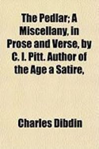Produktbild: The Pedlar; A Miscellany, in Prose and Verse, by C. I. Pitt. Author of the Age a Satire,