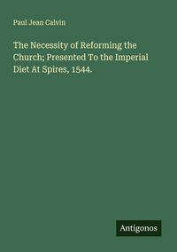 Produktbild: The Necessity of Reforming the Church; Presented To the Imperial Diet At Spires, 1544.