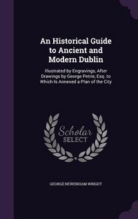 Produktbild: An Historical Guide to Ancient and Modern Dublin: Illustrated by Engravings, After Drawings by George Petrie, Esq. to Which Is Annexed a Plan of the