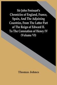 Produktbild: Sir John Froissart'S Chronicles Of England, France, Spain, And The Adjoining Countries, From The Latter Part Of The Reign Of Edward Ii. To The Coronation Of Henry Iv (Volume Vi)