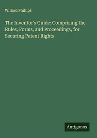 Produktbild: The Inventor's Guide: Comprising the Rules, Forms, and Proceedings, for Securing Patent Rights