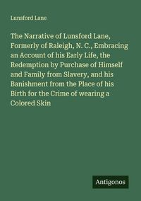 Produktbild: The Narrative of Lunsford Lane, Formerly of Raleigh, N. C., Embracing an Account of his Early Life, the Redemption by Purchase of Himself and Family f