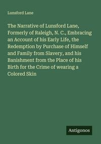 Produktbild: The Narrative of Lunsford Lane, Formerly of Raleigh, N. C., Embracing an Account of his Early Life, the Redemption by Purchase of Himself and Family from Slavery, and his Banishment from the Place of his Birth for the Crime of wearing a Colored Skin