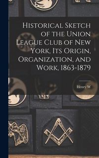 Produktbild: Historical Sketch of the Union League Club of New York, its Origin, Organization, and Work, 1863-1879