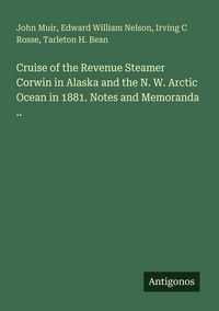 Produktbild: Cruise of the Revenue Steamer Corwin in Alaska and the N. W. Arctic Ocean in 1881. Notes and Memoranda ..