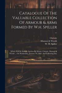 Produktbild: Catalogue Of The Valuable Collection Of Armour & Arms Formed By W.h. Spiller ...: Which Will Be Sold By Auction By Messrs. Christie, Manson & Woods ..