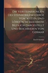 Produktbild: Die Versteinerungen Des Steinkohlengebirge Von Wettin Und L&ouml;bej&uuml;n Im Saalkreise Bildlich Dargestellt Und Beschrieben Von Germar