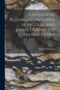Produktbild: ... Geological Researches in China, Mongolia, and Japan, During the Years 1862 to 1865
