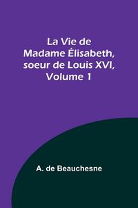 Produktbild: La Vie de Madame &Eacute;lisabeth, soeur de Louis XVI, Volume 1