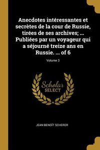Produktbild: Anecdotes int&eacute;ressantes et secr&egrave;tes de la cour de Russie, tir&eacute;es de ses archives; ... Publi&eacute;es par un voyageur qui a s&eacute;journ&eacute; treize ans en Russie. ..