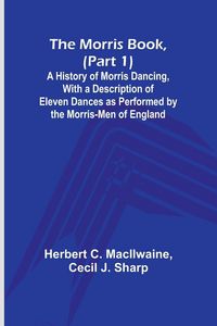 Produktbild: The Morris Book, (Part 1); A History of Morris Dancing, With a Description of Eleven Dances as Performed by the Morris-Men of England