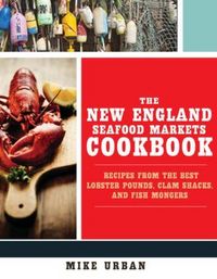 Produktbild: The New England Seafood Markets Cookbook: Recipes from the Best Lobster Pounds, Clam Shacks, and Fishmongers